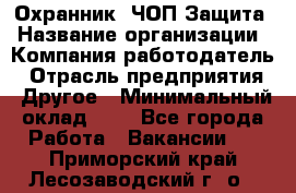 Охранник. ЧОП Защита › Название организации ­ Компания-работодатель › Отрасль предприятия ­ Другое › Минимальный оклад ­ 1 - Все города Работа » Вакансии   . Приморский край,Лесозаводский г. о. 